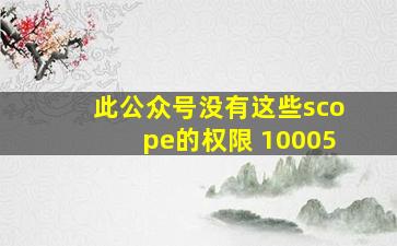 此公众号没有这些scope的权限 10005